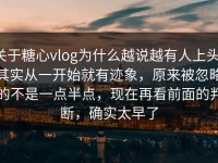 关于糖心vlog为什么越说越有人上头，其实从一开始就有迹象，原来被忽略的不是一点半点，现在再看前面的判断，确实太早了