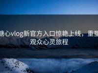糖心vlog新官方入口惊艳上线，重塑观众心灵旅程