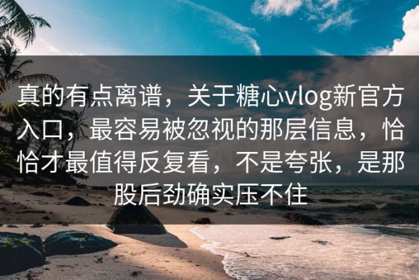 真的有点离谱，关于糖心vlog新官方入口，最容易被忽视的那层信息，恰恰才最值得反复看，不是夸张，是那股后劲确实压不住