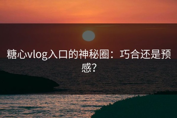 糖心vlog入口的神秘圈：巧合还是预感？
