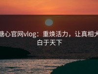 糖心官网vlog：重焕活力，让真相大白于天下