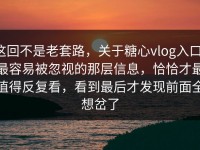 这回不是老套路，关于糖心vlog入口，最容易被忽视的那层信息，恰恰才最值得反复看，看到最后才发现前面全想岔了