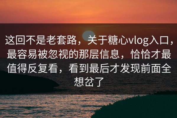 这回不是老套路，关于糖心vlog入口，最容易被忽视的那层信息，恰恰才最值得反复看，看到最后才发现前面全想岔了