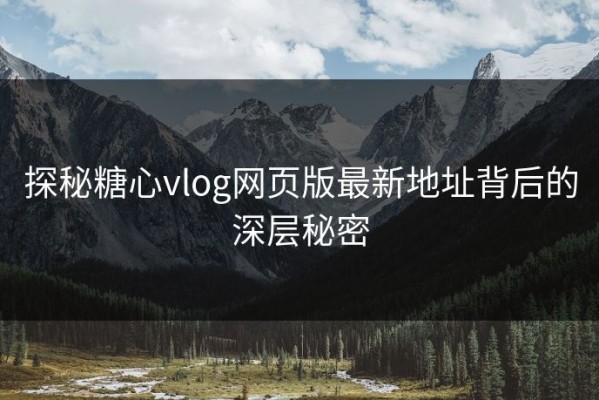 探秘糖心vlog网页版最新地址背后的深层秘密