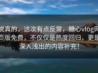 说真的，这次有点反常，糖心vlog网页版免费，不仅仅是热度回归，更是深入浅出的内容补充！