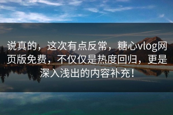 说真的，这次有点反常，糖心vlog网页版免费，不仅仅是热度回归，更是深入浅出的内容补充！