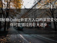 揭秘糖心vlog新官方入口的深层变化：你可能错过的巨大进步