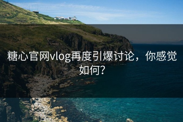 糖心官网vlog再度引爆讨论，你感觉如何？