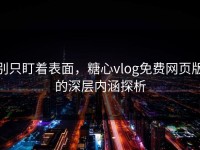 别只盯着表面，糖心vlog免费网页版的深层内涵探析