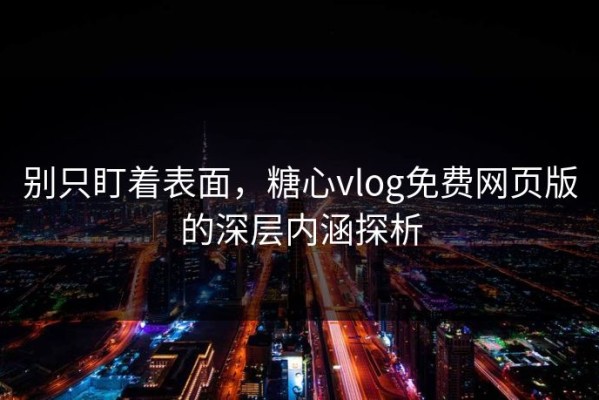 别只盯着表面，糖心vlog免费网页版的深层内涵探析