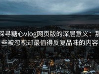 探寻糖心vlog网页版的深层意义：那些被忽视却最值得反复品味的内容