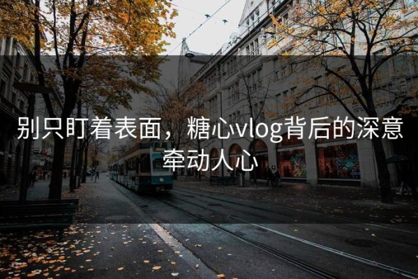 别只盯着表面，糖心vlog背后的深意牵动人心