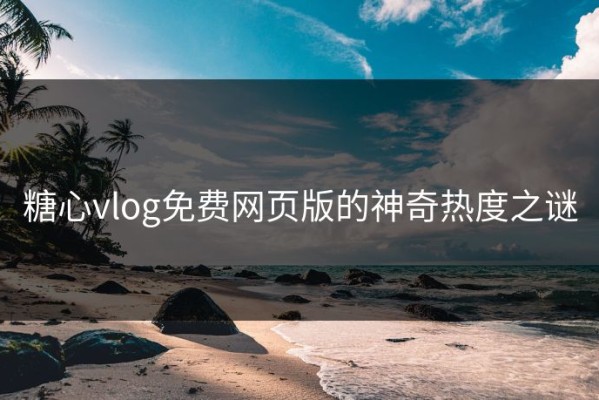 糖心vlog免费网页版的神奇热度之谜