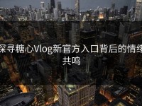 探寻糖心Vlog新官方入口背后的情绪共鸣