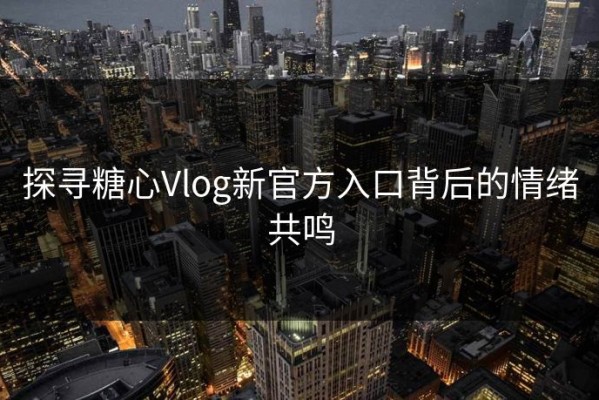 探寻糖心Vlog新官方入口背后的情绪共鸣