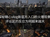 探秘糖心vlog新官方入口的火爆现象：评论区的反应为何越来越大