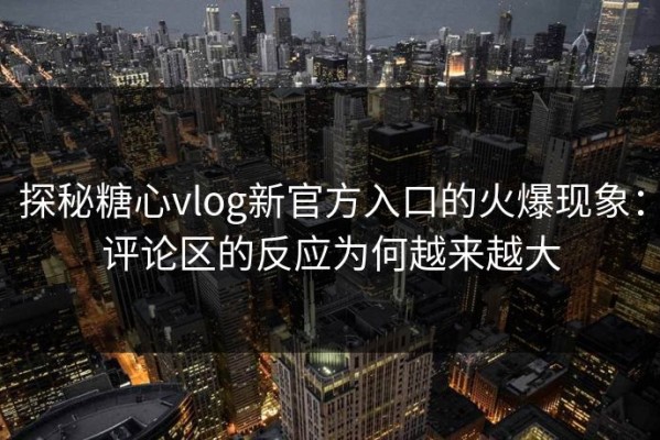 探秘糖心vlog新官方入口的火爆现象：评论区的反应为何越来越大