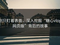 别只盯着表面，深入挖掘“糖心vlog网页版”背后的故事