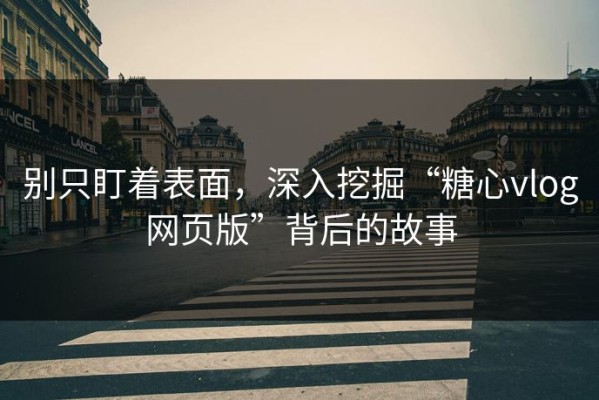 别只盯着表面，深入挖掘“糖心vlog网页版”背后的故事
