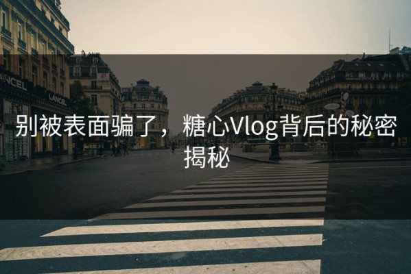 别被表面骗了，糖心Vlog背后的秘密揭秘