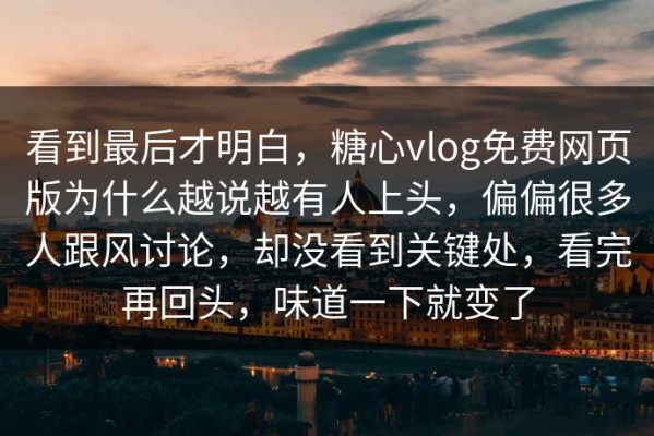 看到最后才明白，糖心vlog免费网页版为什么越说越有人上头，偏偏很多人跟风讨论，却没看到关键处，看完再回头，味道一下就变了