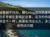 越看越不对劲，糖心vlog这次热度有点反常被反复提起这事，这次的热度明显不一样，热度能顶这么久，多少说明点问题