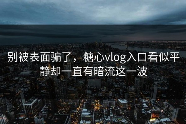 别被表面骗了，糖心vlog入口看似平静却一直有暗流这一波