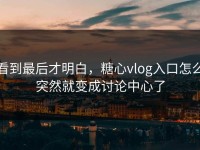 看到最后才明白，糖心vlog入口怎么突然就变成讨论中心了