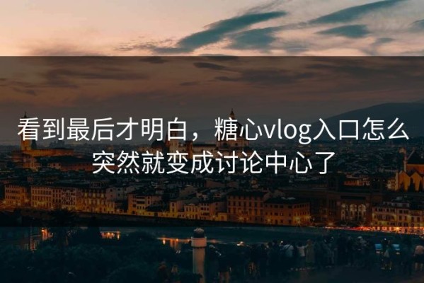 看到最后才明白，糖心vlog入口怎么突然就变成讨论中心了
