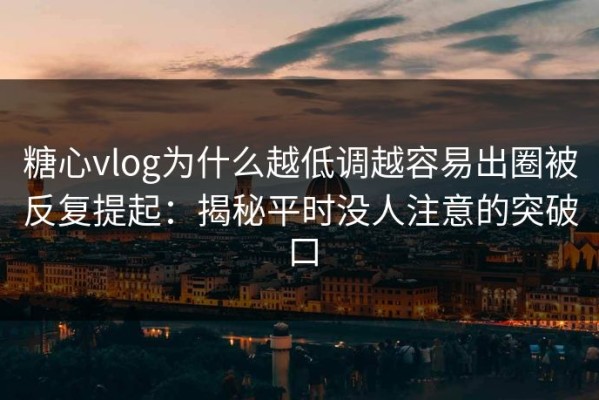 糖心vlog为什么越低调越容易出圈被反复提起：揭秘平时没人注意的突破口