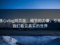 糖心vlog网页版：细节的力量，引领我们看见真实的世界
