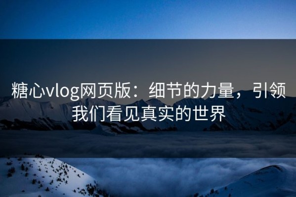 糖心vlog网页版：细节的力量，引领我们看见真实的世界