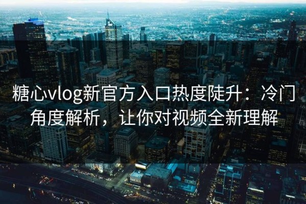糖心vlog新官方入口热度陡升：冷门角度解析，让你对视频全新理解