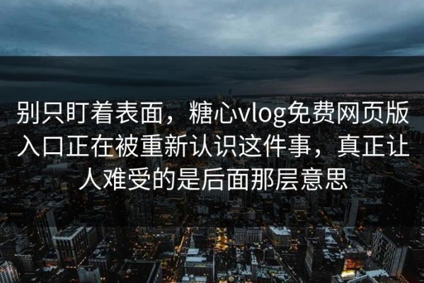 别只盯着表面，糖心vlog免费网页版入口正在被重新认识这件事，真正让人难受的是后面那层意思