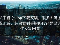关于糖心vlog下载安装，很多人嘴上说无感，结果看到关键那段还是没忍住反复回看