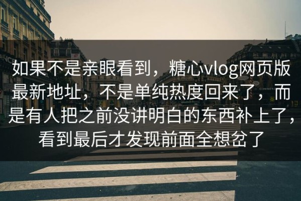 如果不是亲眼看到，糖心vlog网页版最新地址，不是单纯热度回来了，而是有人把之前没讲明白的东西补上了，看到最后才发现前面全想岔了