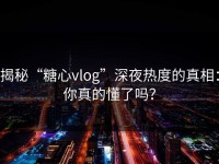 揭秘“糖心vlog”深夜热度的真相：你真的懂了吗？