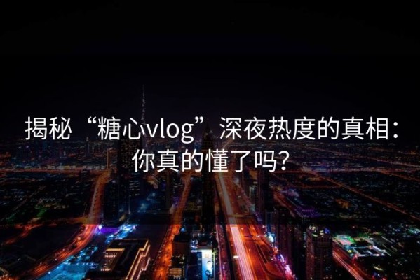 揭秘“糖心vlog”深夜热度的真相：你真的懂了吗？