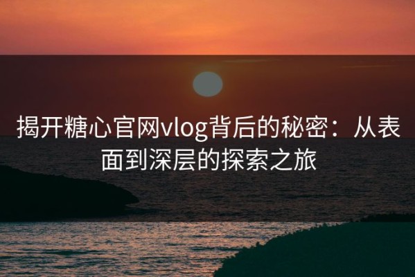 揭开糖心官网vlog背后的秘密：从表面到深层的探索之旅