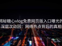 揭秘糖心vlog免费网页版入口曝光的深层次动因：网络热点背后的真相