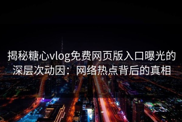 揭秘糖心vlog免费网页版入口曝光的深层次动因：网络热点背后的真相