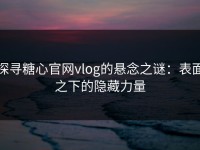 探寻糖心官网vlog的悬念之谜：表面之下的隐藏力量