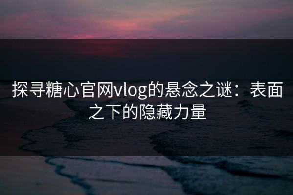 探寻糖心官网vlog的悬念之谜：表面之下的隐藏力量
