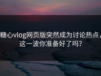 糖心vlog网页版突然成为讨论热点，这一波你准备好了吗？
