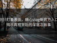 别只盯着表面，糖心vlog新官方入口揭示真相背后的深层次故事