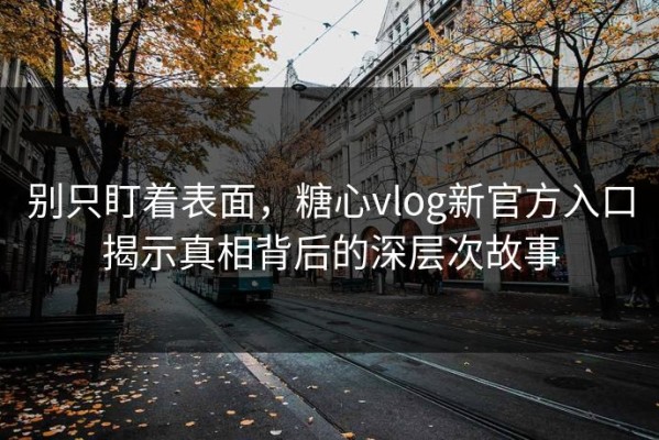 别只盯着表面，糖心vlog新官方入口揭示真相背后的深层次故事