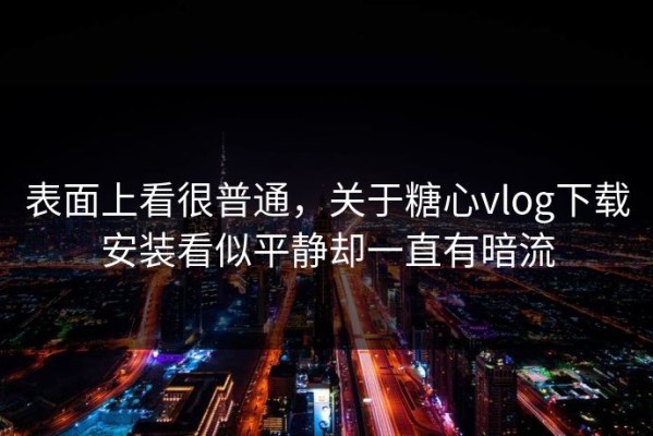 表面上看很普通，关于糖心vlog下载安装看似平静却一直有暗流