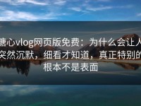 糖心vlog网页版免费：为什么会让人突然沉默，细看才知道，真正特别的根本不是表面