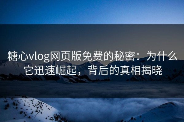 糖心vlog网页版免费的秘密：为什么它迅速崛起，背后的真相揭晓
