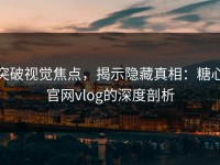 突破视觉焦点，揭示隐藏真相：糖心官网vlog的深度剖析